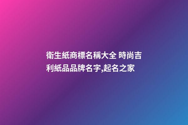 衛生紙商標名稱大全 時尚吉利紙品品牌名字,起名之家-第1張-商標起名-玄機派